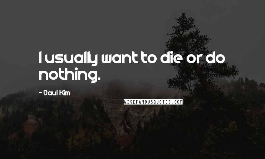 Daul Kim Quotes: I usually want to die or do nothing.