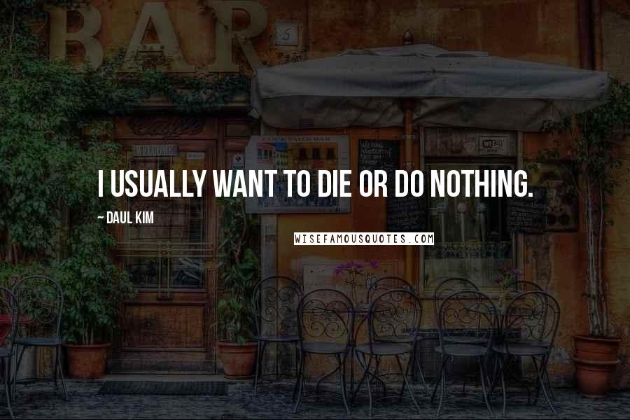 Daul Kim Quotes: I usually want to die or do nothing.