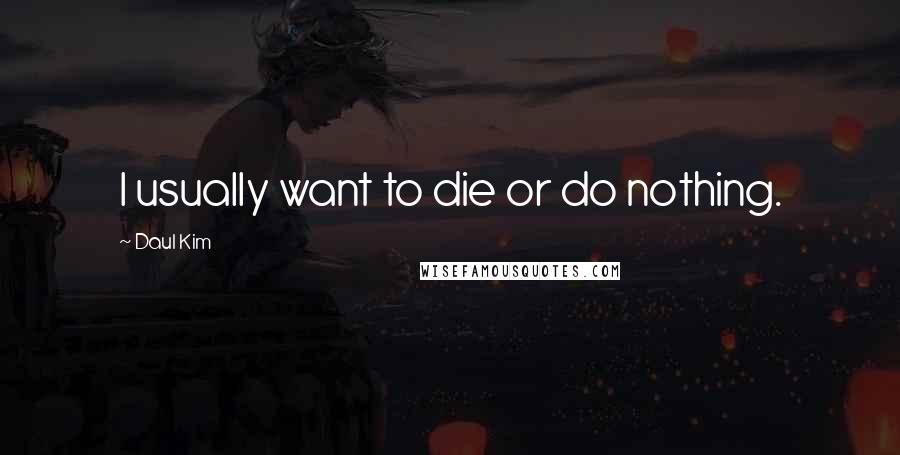 Daul Kim Quotes: I usually want to die or do nothing.