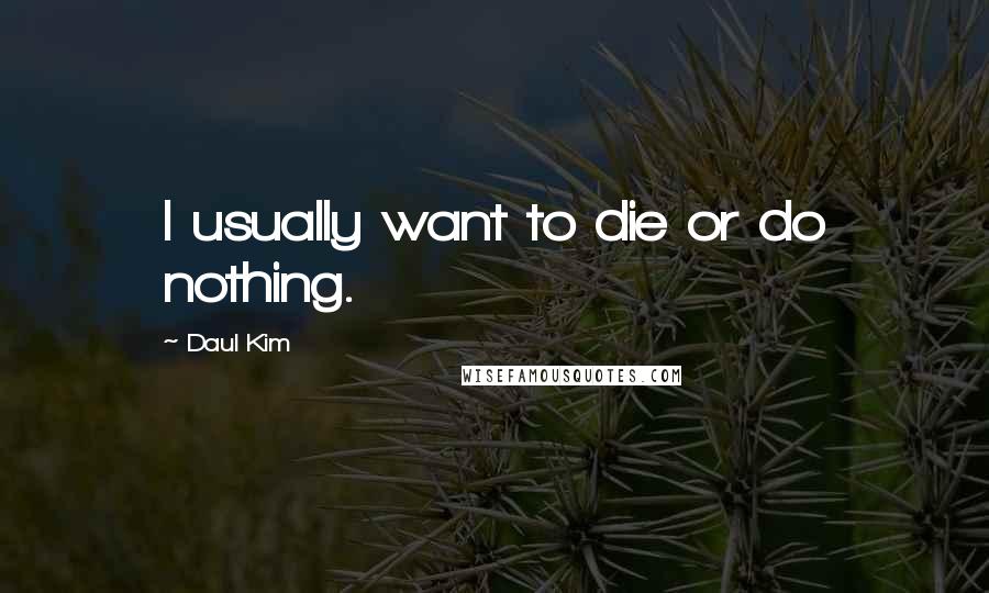 Daul Kim Quotes: I usually want to die or do nothing.