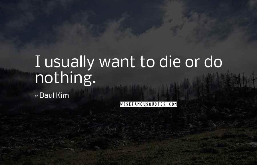 Daul Kim Quotes: I usually want to die or do nothing.