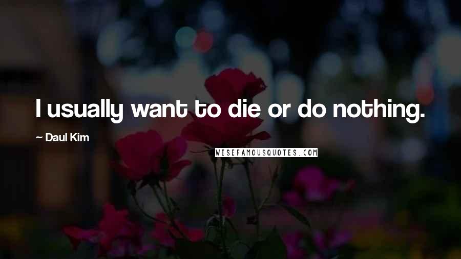 Daul Kim Quotes: I usually want to die or do nothing.