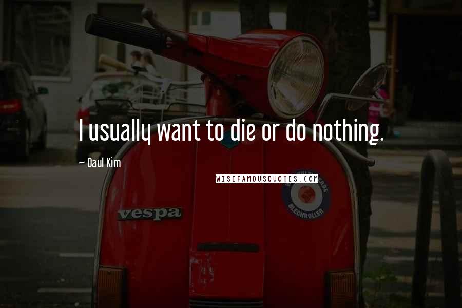 Daul Kim Quotes: I usually want to die or do nothing.