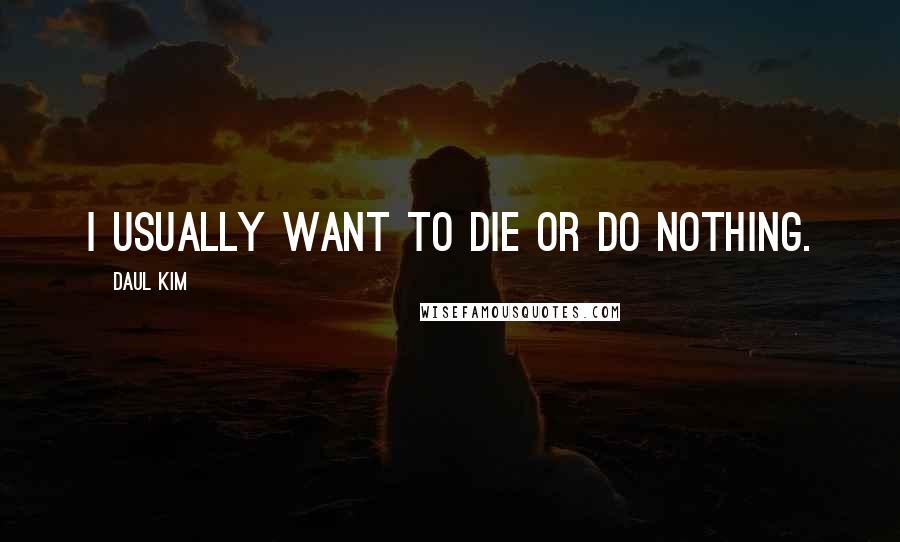 Daul Kim Quotes: I usually want to die or do nothing.
