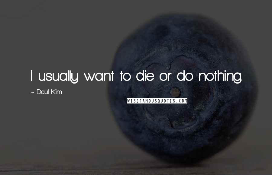 Daul Kim Quotes: I usually want to die or do nothing.