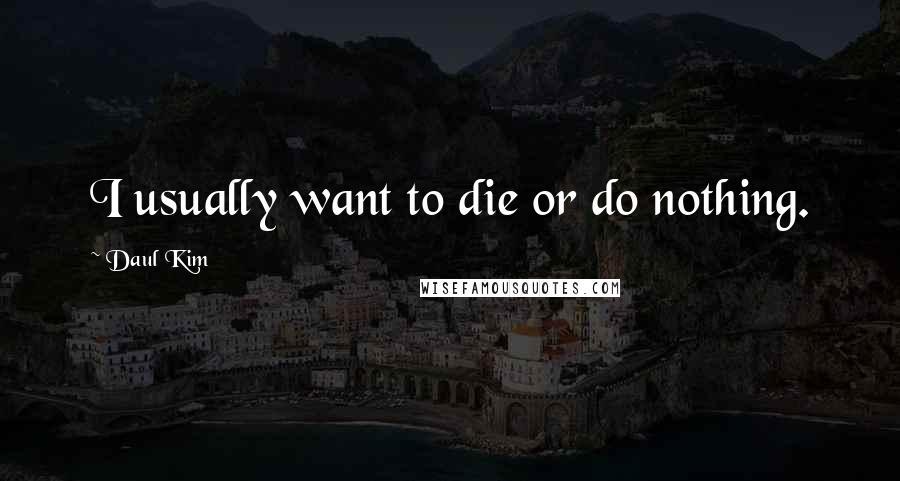 Daul Kim Quotes: I usually want to die or do nothing.