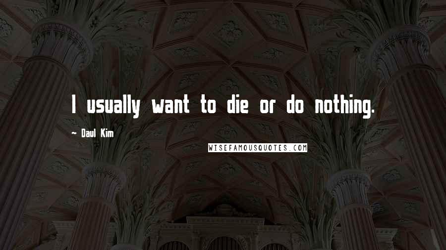 Daul Kim Quotes: I usually want to die or do nothing.