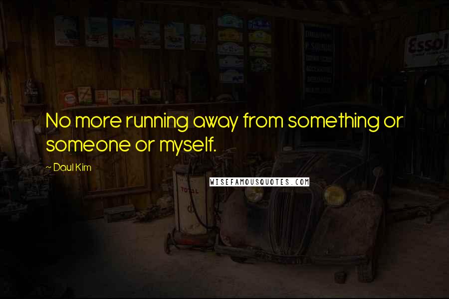 Daul Kim Quotes: No more running away from something or someone or myself.