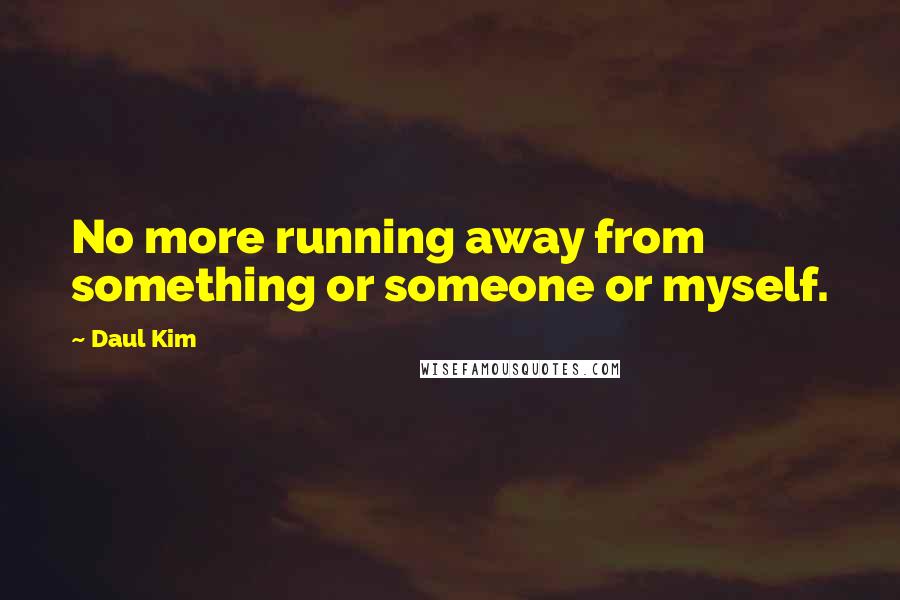 Daul Kim Quotes: No more running away from something or someone or myself.