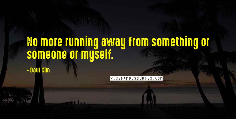 Daul Kim Quotes: No more running away from something or someone or myself.