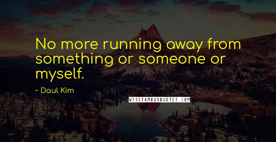 Daul Kim Quotes: No more running away from something or someone or myself.