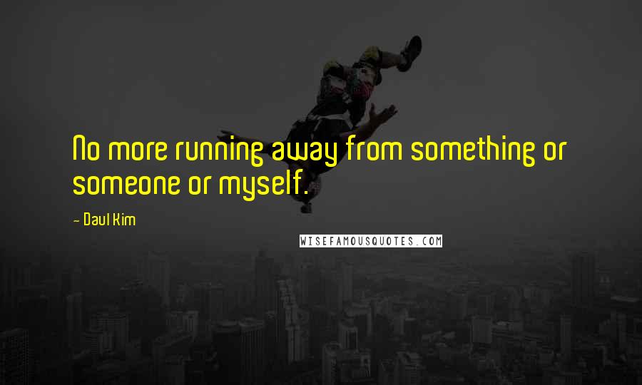 Daul Kim Quotes: No more running away from something or someone or myself.