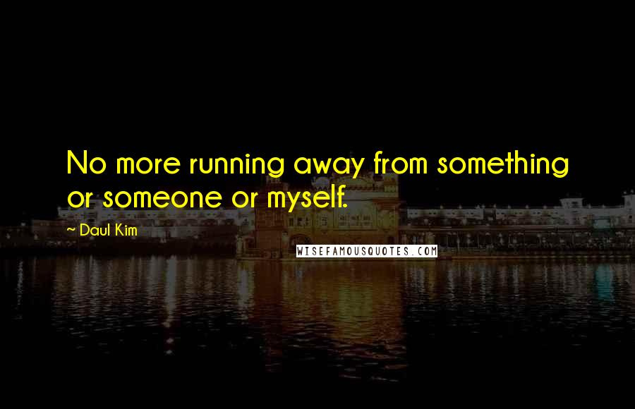 Daul Kim Quotes: No more running away from something or someone or myself.