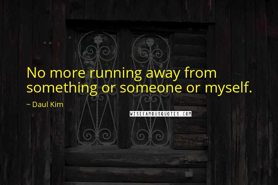 Daul Kim Quotes: No more running away from something or someone or myself.