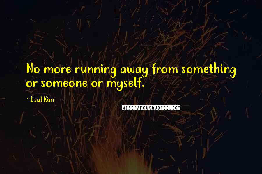 Daul Kim Quotes: No more running away from something or someone or myself.