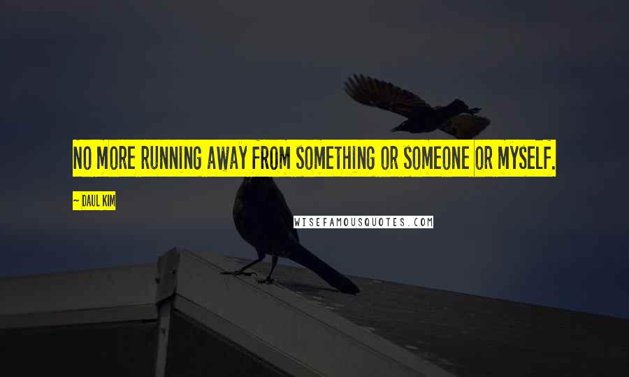 Daul Kim Quotes: No more running away from something or someone or myself.