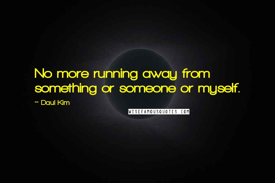 Daul Kim Quotes: No more running away from something or someone or myself.