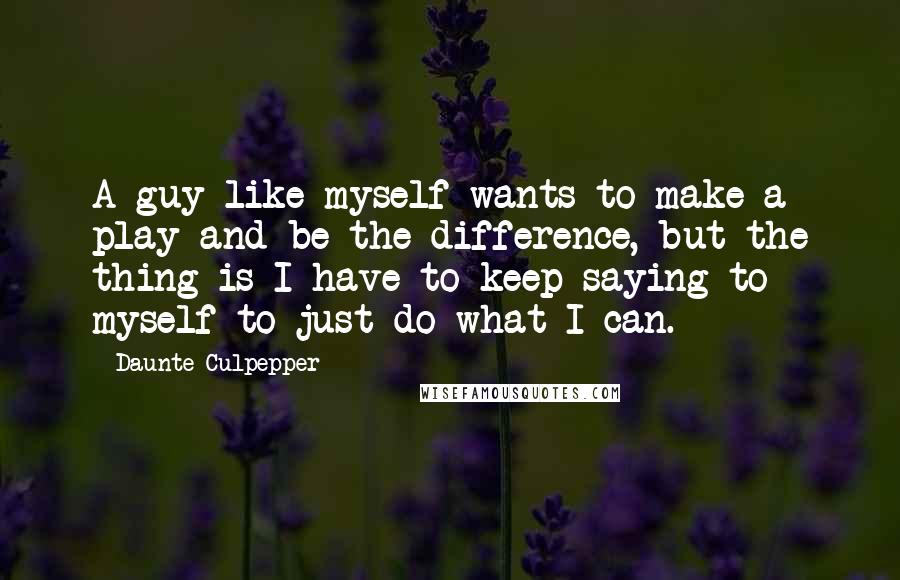 Daunte Culpepper Quotes: A guy like myself wants to make a play and be the difference, but the thing is I have to keep saying to myself to just do what I can.
