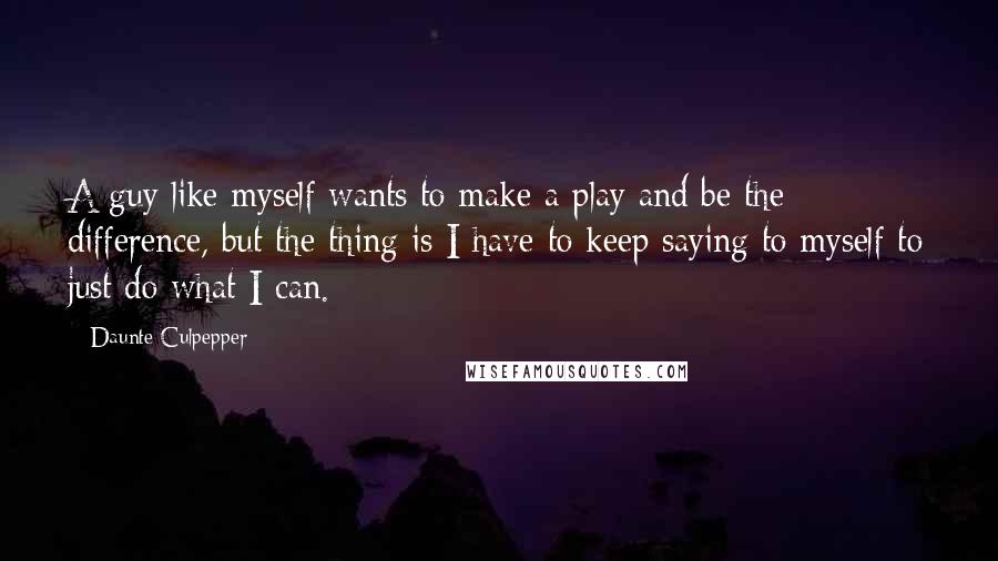 Daunte Culpepper Quotes: A guy like myself wants to make a play and be the difference, but the thing is I have to keep saying to myself to just do what I can.