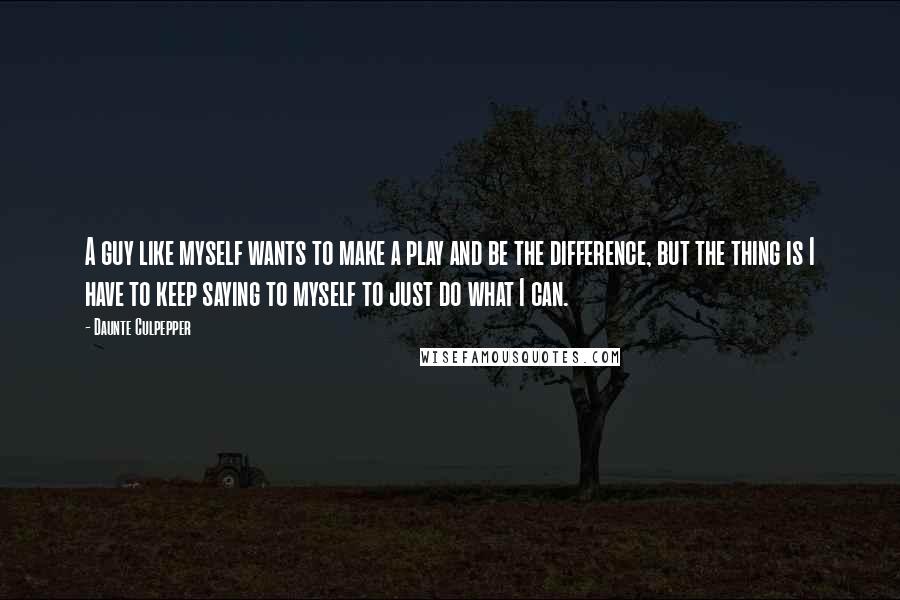 Daunte Culpepper Quotes: A guy like myself wants to make a play and be the difference, but the thing is I have to keep saying to myself to just do what I can.