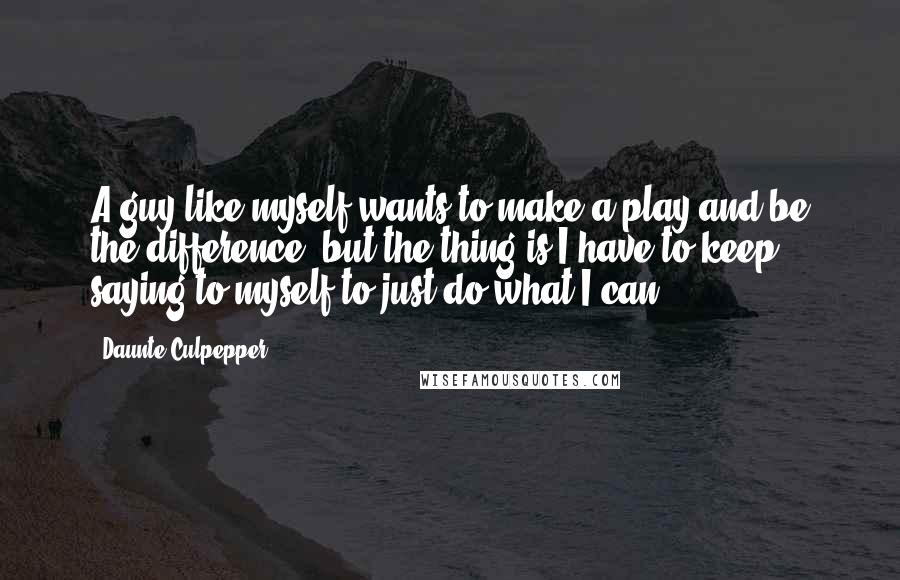 Daunte Culpepper Quotes: A guy like myself wants to make a play and be the difference, but the thing is I have to keep saying to myself to just do what I can.