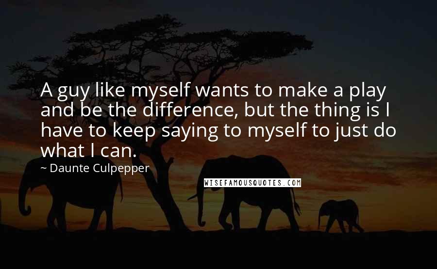 Daunte Culpepper Quotes: A guy like myself wants to make a play and be the difference, but the thing is I have to keep saying to myself to just do what I can.