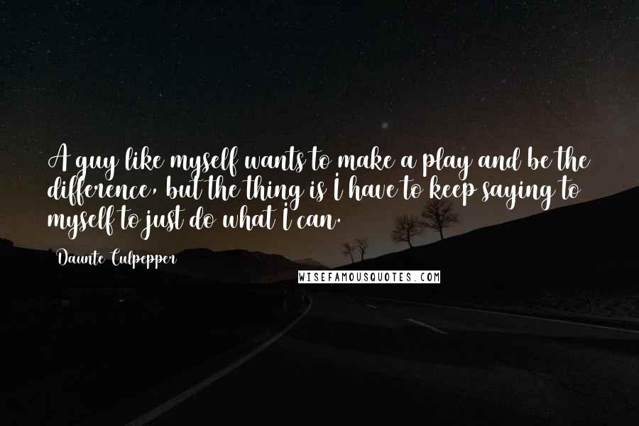 Daunte Culpepper Quotes: A guy like myself wants to make a play and be the difference, but the thing is I have to keep saying to myself to just do what I can.