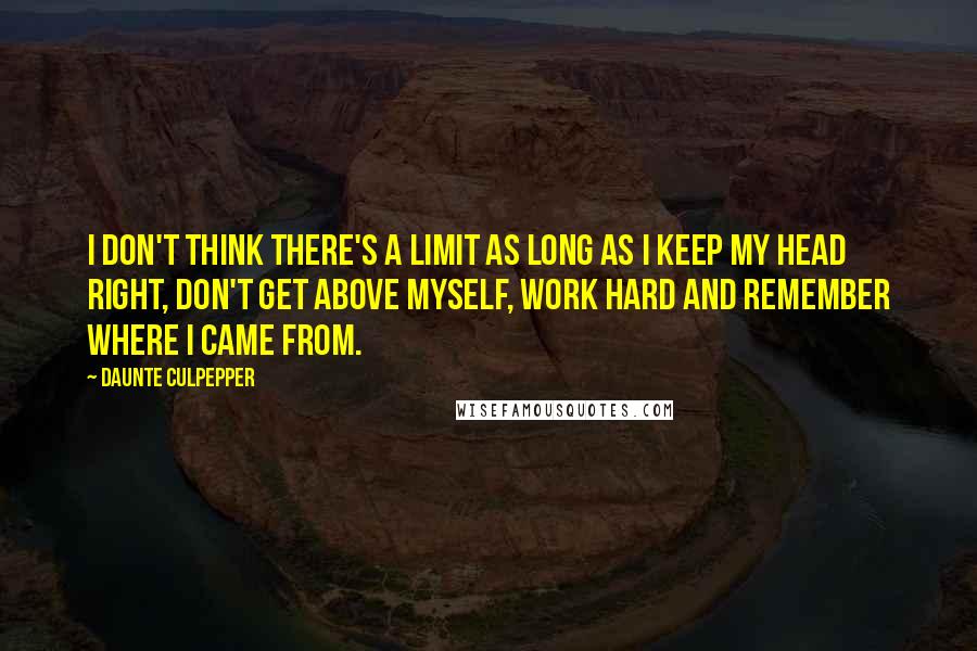 Daunte Culpepper Quotes: I don't think there's a limit as long as I keep my head right, don't get above myself, work hard and remember where I came from.