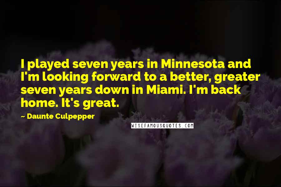 Daunte Culpepper Quotes: I played seven years in Minnesota and I'm looking forward to a better, greater seven years down in Miami. I'm back home. It's great.