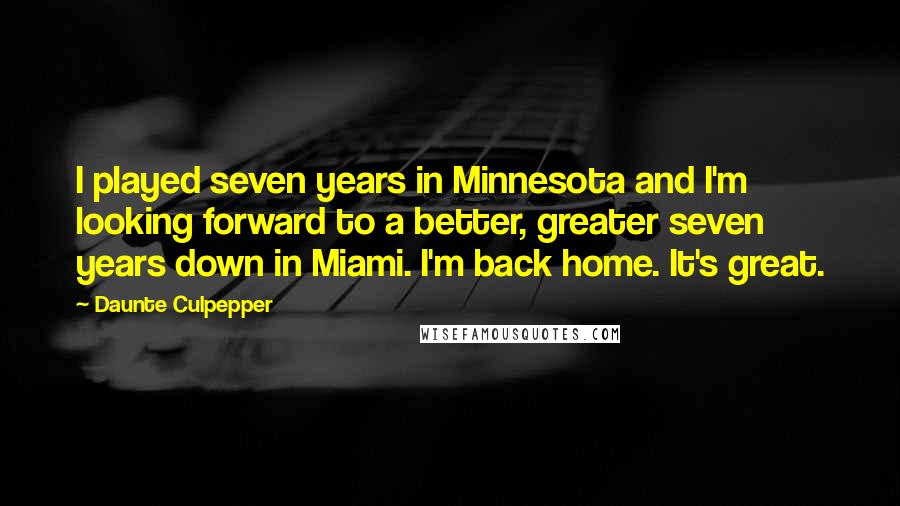 Daunte Culpepper Quotes: I played seven years in Minnesota and I'm looking forward to a better, greater seven years down in Miami. I'm back home. It's great.