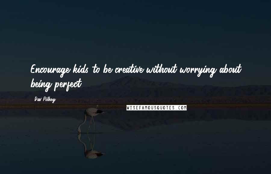 Dav Pilkey Quotes: Encourage kids to be creative without worrying about being perfect.