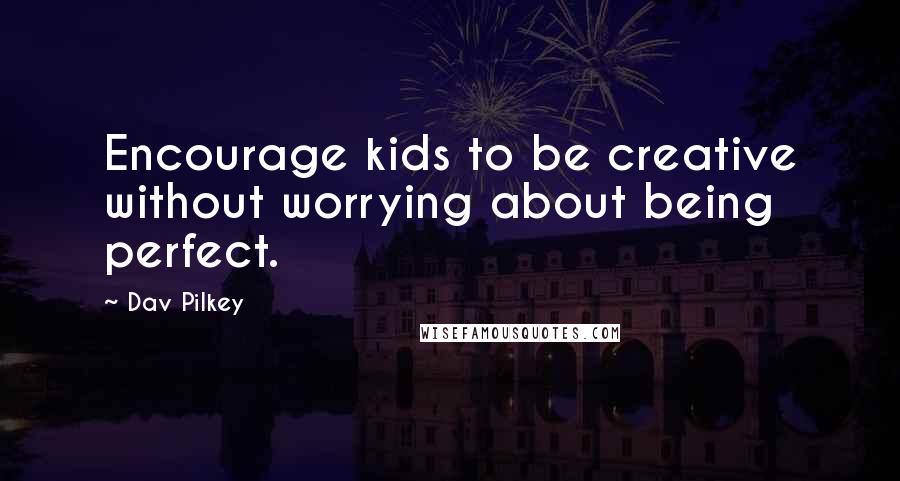 Dav Pilkey Quotes: Encourage kids to be creative without worrying about being perfect.