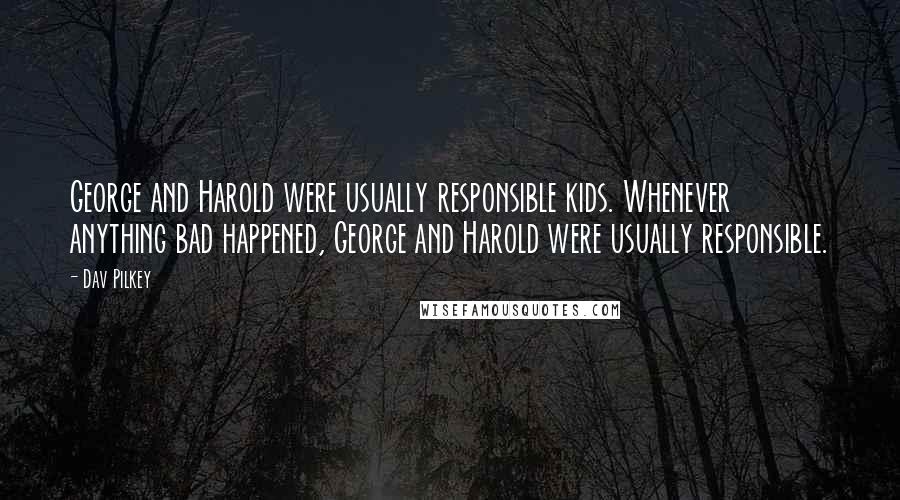 Dav Pilkey Quotes: George and Harold were usually responsible kids. Whenever anything bad happened, George and Harold were usually responsible.