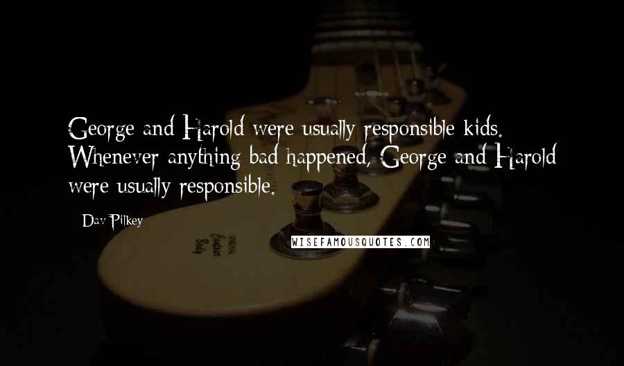 Dav Pilkey Quotes: George and Harold were usually responsible kids. Whenever anything bad happened, George and Harold were usually responsible.