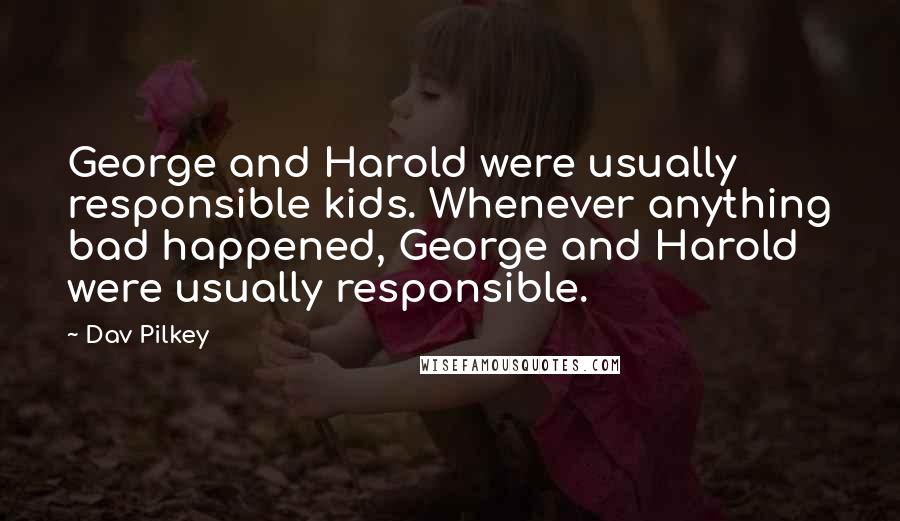 Dav Pilkey Quotes: George and Harold were usually responsible kids. Whenever anything bad happened, George and Harold were usually responsible.