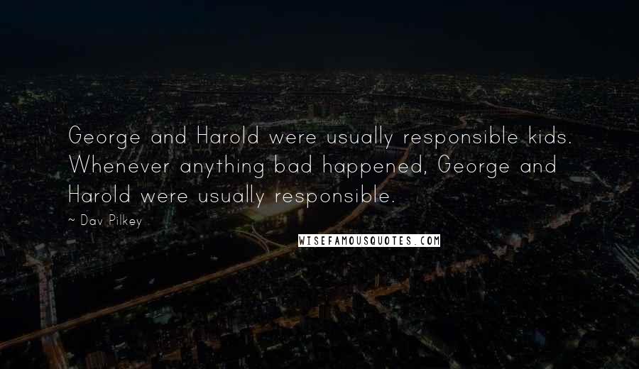 Dav Pilkey Quotes: George and Harold were usually responsible kids. Whenever anything bad happened, George and Harold were usually responsible.