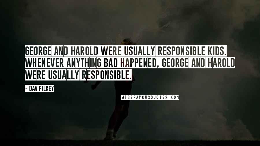 Dav Pilkey Quotes: George and Harold were usually responsible kids. Whenever anything bad happened, George and Harold were usually responsible.
