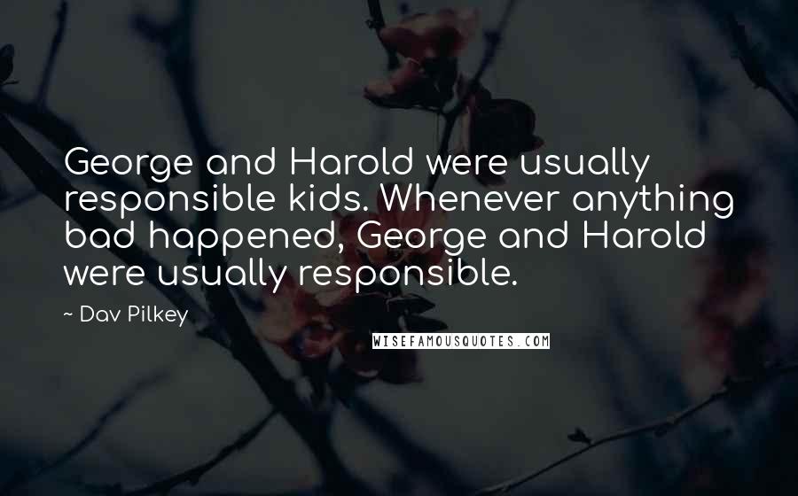 Dav Pilkey Quotes: George and Harold were usually responsible kids. Whenever anything bad happened, George and Harold were usually responsible.