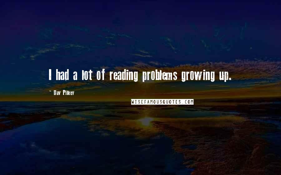 Dav Pilkey Quotes: I had a lot of reading problems growing up.