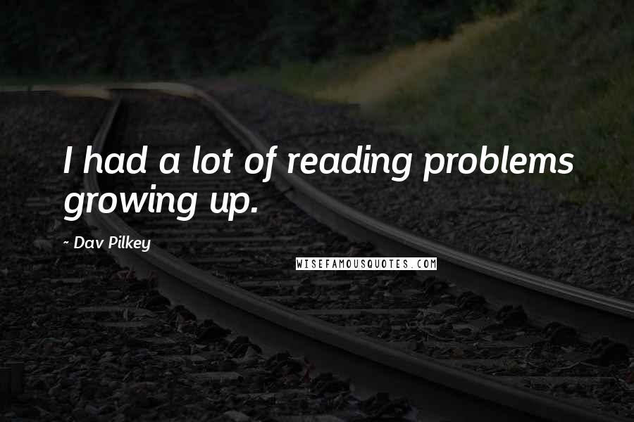 Dav Pilkey Quotes: I had a lot of reading problems growing up.