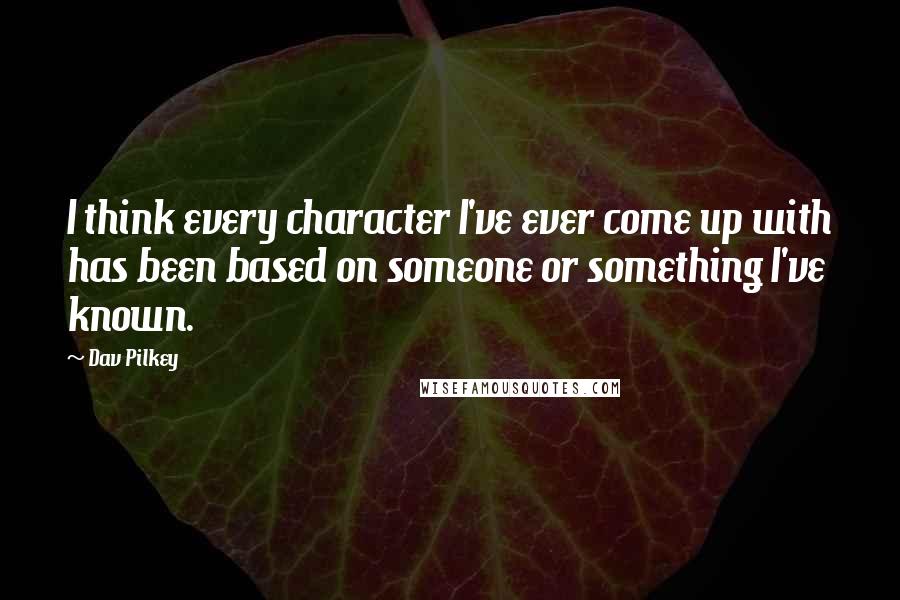 Dav Pilkey Quotes: I think every character I've ever come up with has been based on someone or something I've known.