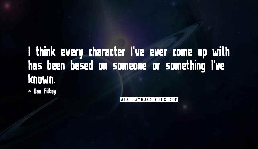 Dav Pilkey Quotes: I think every character I've ever come up with has been based on someone or something I've known.