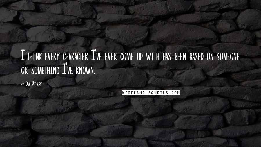 Dav Pilkey Quotes: I think every character I've ever come up with has been based on someone or something I've known.