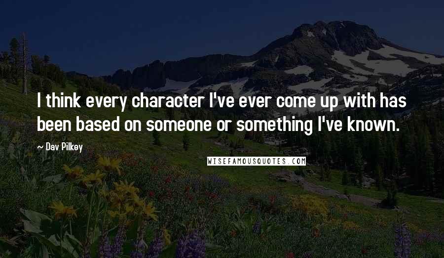 Dav Pilkey Quotes: I think every character I've ever come up with has been based on someone or something I've known.