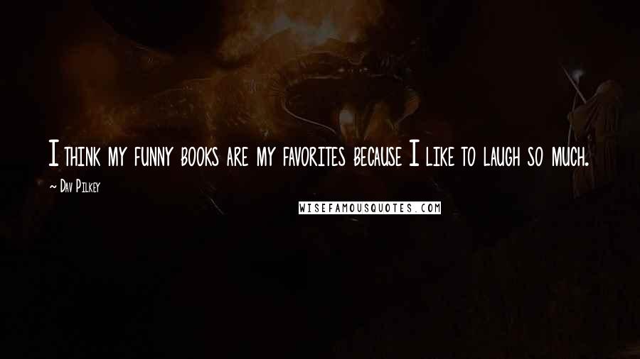 Dav Pilkey Quotes: I think my funny books are my favorites because I like to laugh so much.