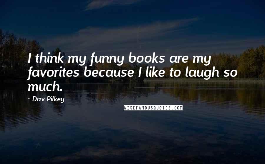 Dav Pilkey Quotes: I think my funny books are my favorites because I like to laugh so much.