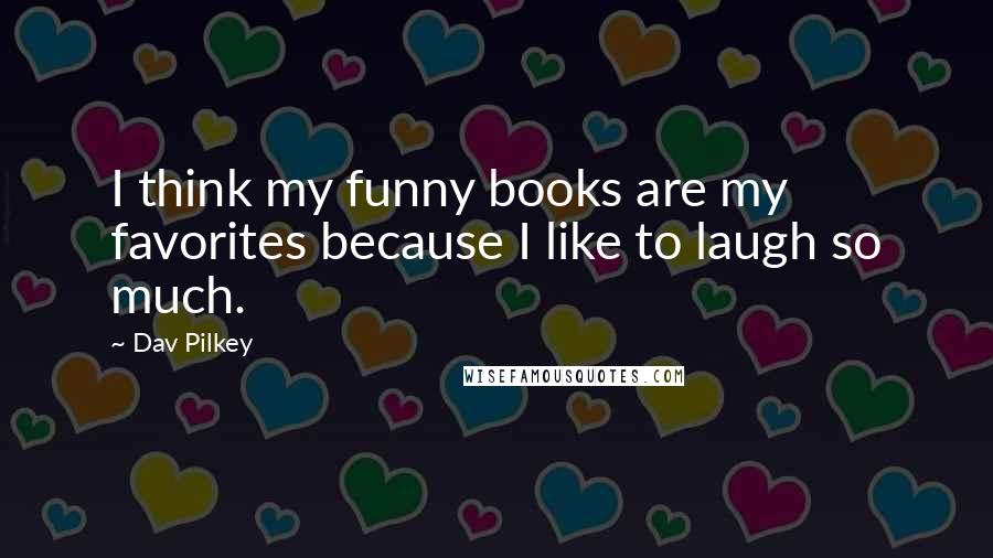 Dav Pilkey Quotes: I think my funny books are my favorites because I like to laugh so much.