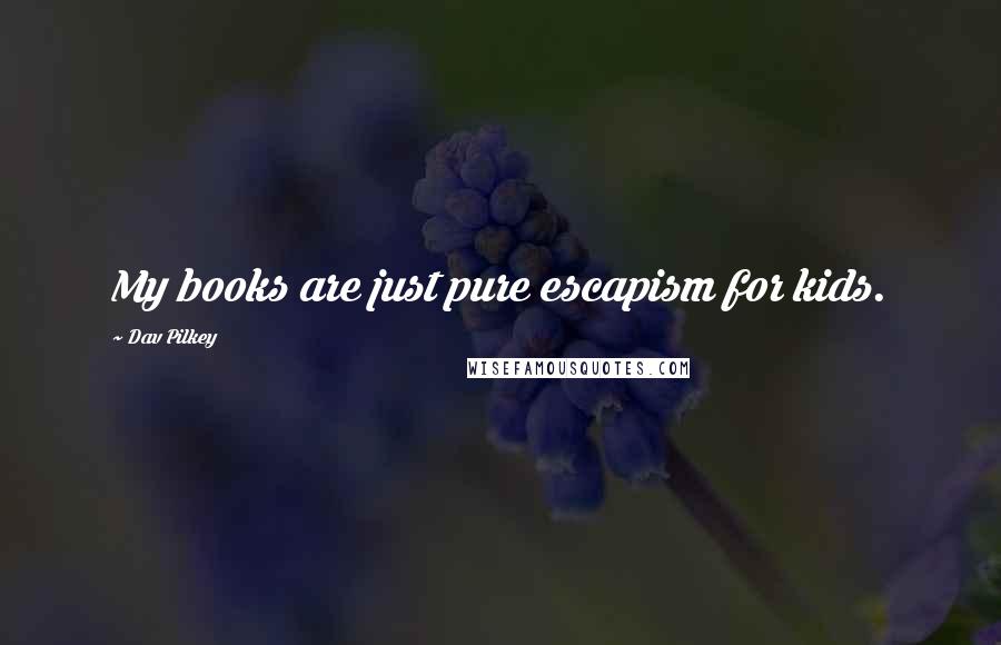 Dav Pilkey Quotes: My books are just pure escapism for kids.