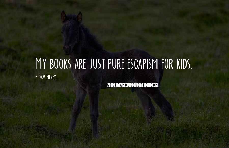 Dav Pilkey Quotes: My books are just pure escapism for kids.