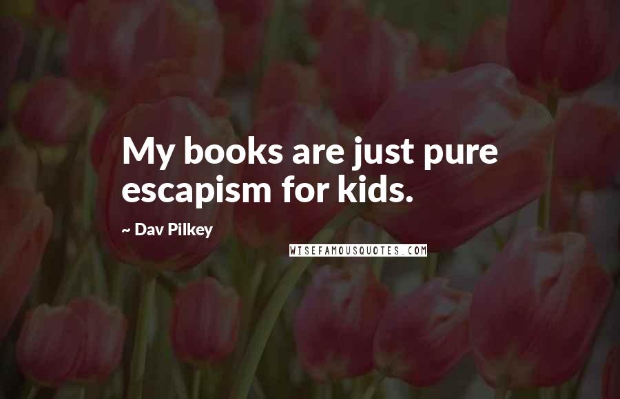 Dav Pilkey Quotes: My books are just pure escapism for kids.